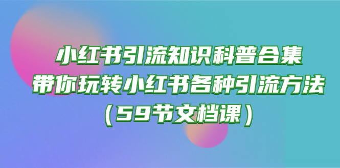 （10223期）小红书引流知识科普合集，带你玩转小红书各种引流方法（59节文档课）-云创终点站