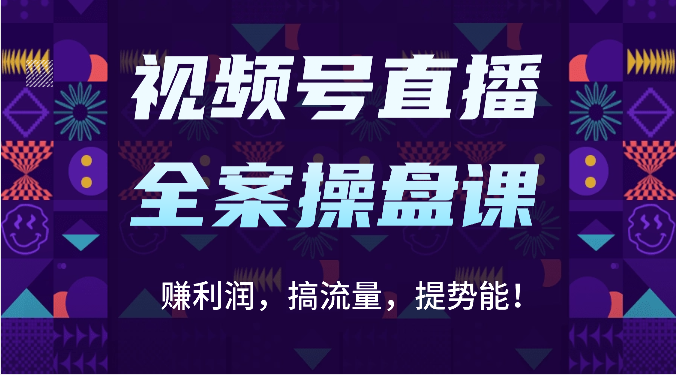 视频号直播全案操盘课:赚利润,搞流量,提势能!(16节课)-云创终点站