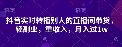 抖音实时转播别人的直播间带货,轻副业,重收入,月入过1w-云创终点站