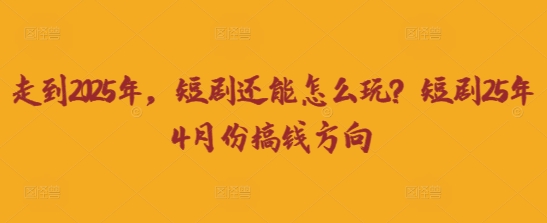 走到2025年,短剧还能怎么玩?短剧25年4月份搞钱方向-云创终点站