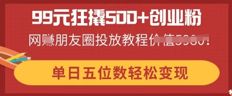 99元狂撬500+创业粉,单日五位数轻松变现,网创朋友圈投放教程-云创终点站