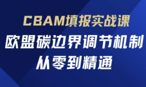CBAM填报实战课,欧盟碳边界调节机制,从零到精通-云创终点站