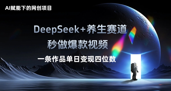 AI赋能下的网创项目，DeepSeek+养生赛道，秒做爆款视频一条作品单日变现三位数-云创终点站