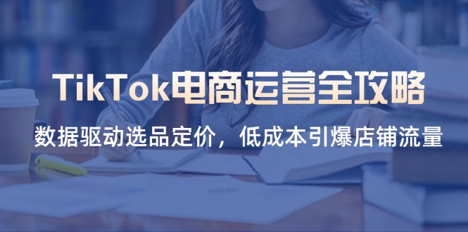 (14343期)TikTok电商运营全攻略,数据驱动选品定价,低成本引爆店铺流量-云创终点站