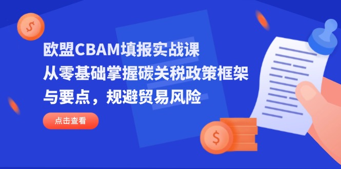 (14342期)欧盟CBAM填报实战课,从零基础掌握碳关税政策框架与要点,规避贸易风险-云创终点站