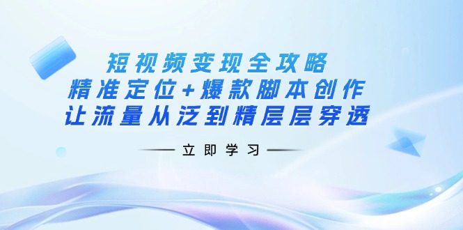 (14159期)短视频变现全攻略:精准定位+爆款脚本创作,让流量从泛到精层层穿透-云创终点站