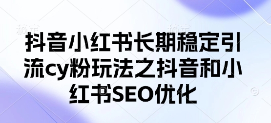 抖音小红书长期稳定引流cy粉玩法之抖音和小红书SEO优化-云创终点站