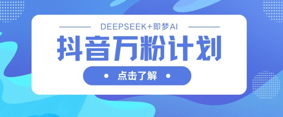 抖音万粉计划,利用DeepSeek+即梦AI生成视频,快速涨到万粉-云创终点站