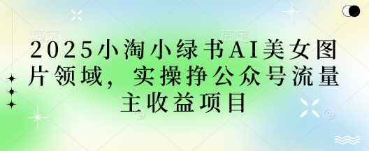 2025小绿书AI美女图片领域,实操挣公众号流量主收益项目-云创终点站