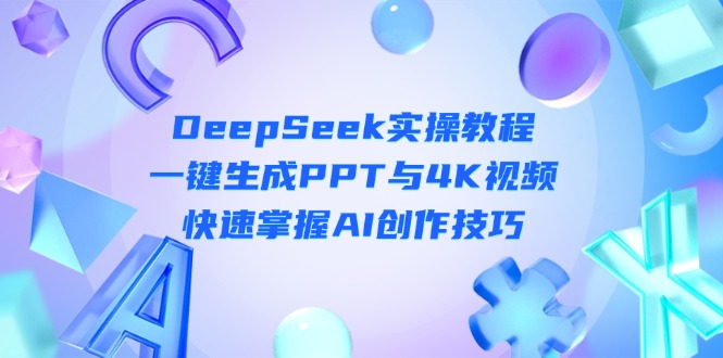 (14300期)DeepSeek入门实操教程:一键生成PPT与4K视频,快速掌握AI创作技巧-云创终点站