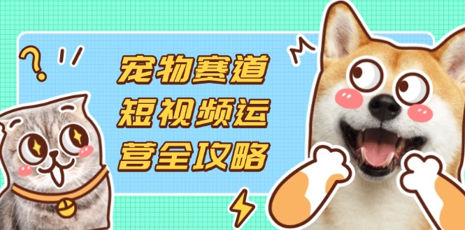 (14345期)宠物赛道短视频运营全攻略,选品拍摄剪辑实操,实现流量到收益转化-云创终点站