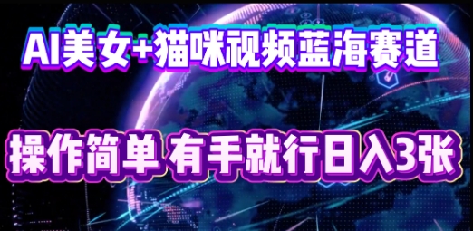 AI美女+猫咪视频蓝海赛道,操作简单,有手就行日入3张-云创终点站