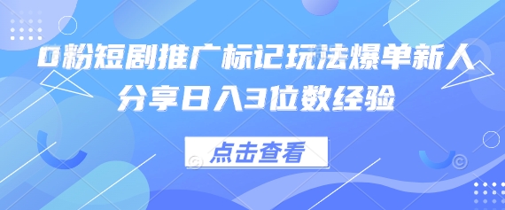 0粉短剧推广标记玩法爆单新人分享日入3位数经验-云创终点站