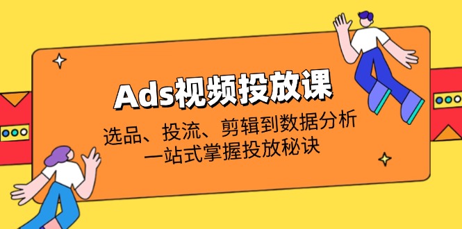 (14258期)Ads视频投放课全解析:选品、投流、剪辑到数据分析,一站式掌握投放秘诀-云创终点站