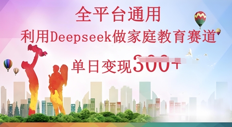 利用Deepseek做家庭教育赛道条条爆款单日变现3张-云创终点站