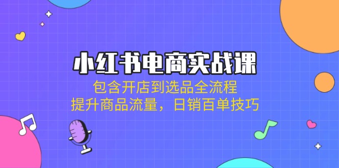 (14165期)小红书电商实战课:包含开店到选品全流程,提升商品流量,日销百单技巧-云创终点站