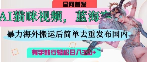 AI猫咪视频蓝海赛道,操作简单,直接海外搬运,简单去重,操作简单,有手就行日入3张-云创终点站