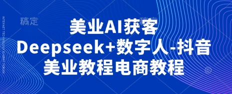 美业AI获客Deepseek+数字人-抖音美业教程电商教程-云创终点站