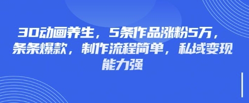 3D动画养生,5条作品涨粉5万,条条爆款,制作流程简单,私域变现能力强-云创终点站