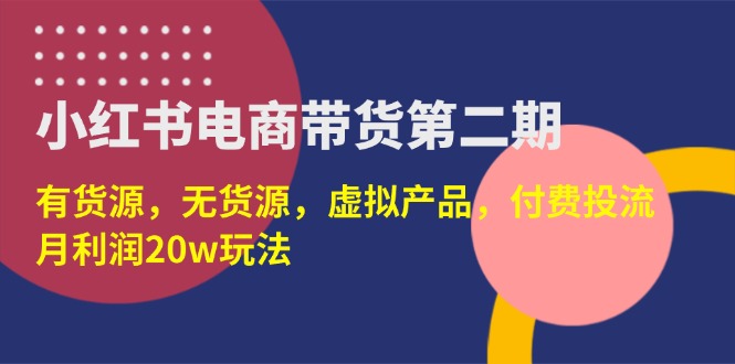 (14186期)小红书电商带货第二期,有货源,无货源,虚拟产品,付费投流,月利润20w-云创终点站