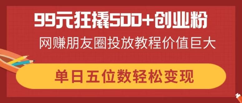 (14247期)99元狂撬500+创业粉,网赚朋友圈投放教程价值巨大,单日五位数轻松变现-云创终点站