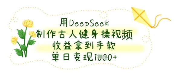 用DeepSeek制作古人健身操视频,收益拿到手软,单日变现数张-云创终点站