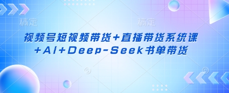 视频号短视频带货+直播带货系统课+AI+Deep-Seek书单带货-云创终点站
