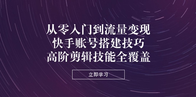 （14313期）从零入门到流量变现，快手账号搭建技巧，高阶剪辑技能全覆盖-云创终点站